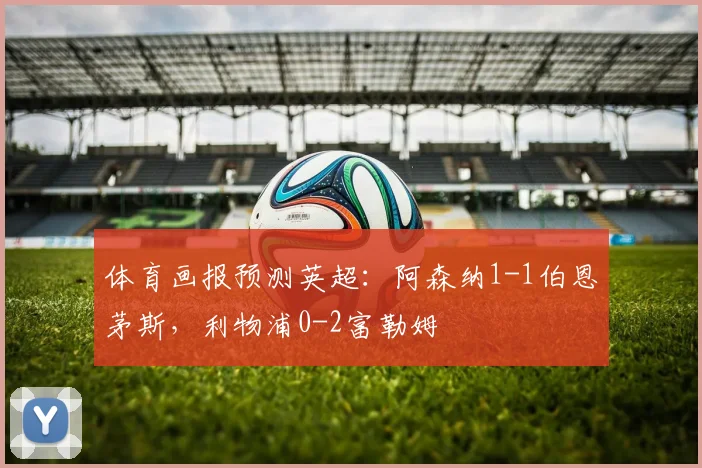 体育画报预测英超：阿森纳1-1伯恩茅斯，利物浦0-2富勒姆