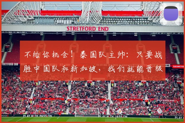 不给你机会！泰国队主帅：只要战胜中国队和新加坡，我们就能晋级