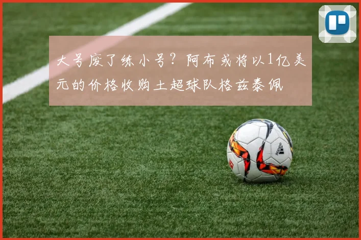 大号废了练小号？阿布或将以1亿美元的价格收购土超球队格兹泰佩