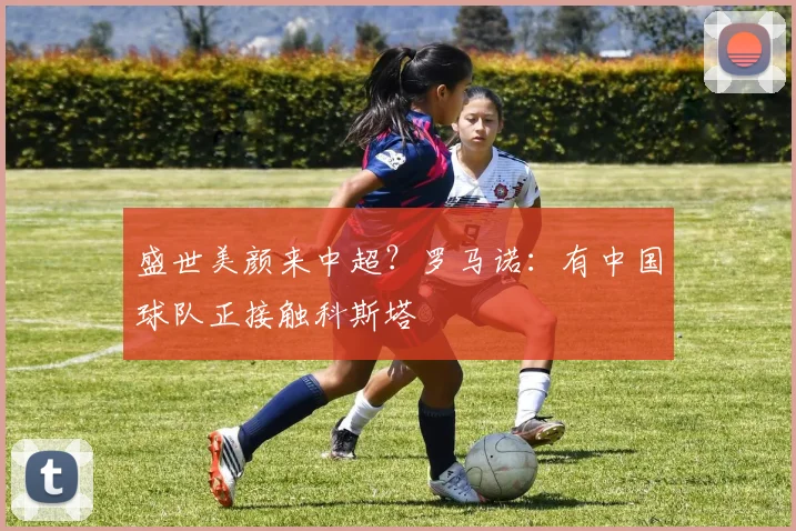 盛世美颜来中超？罗马诺：有中国球队正接触科斯塔