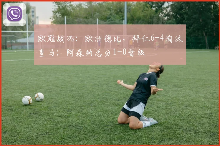 欧冠战况：欧洲德比，拜仁6-4淘汰皇马；阿森纳总分1-0晋级