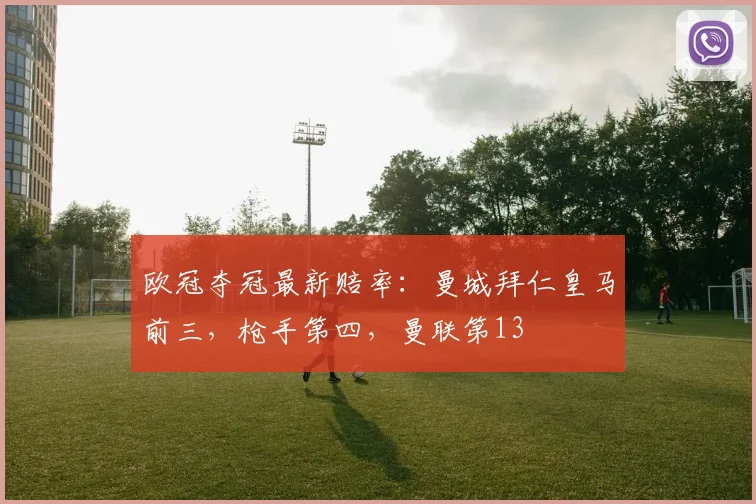 欧冠夺冠最新赔率：曼城拜仁皇马前三，枪手第四，曼联第13