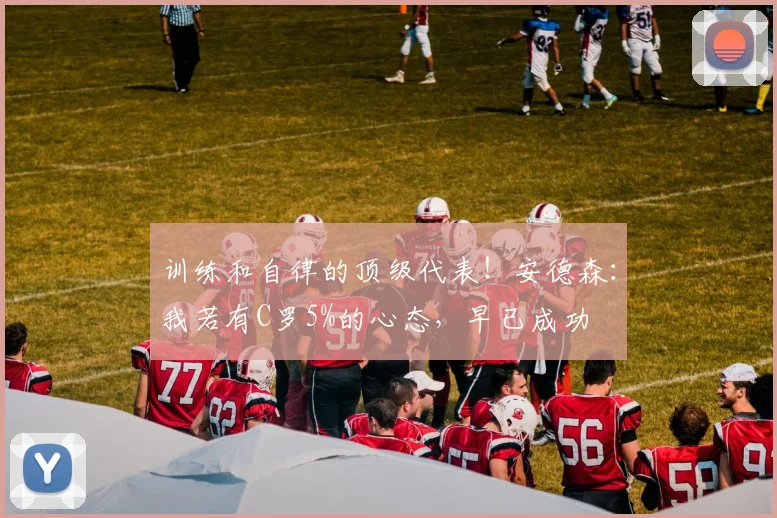 训练和自律的顶级代表！安德森：我若有C罗5%的心态，早已成功
