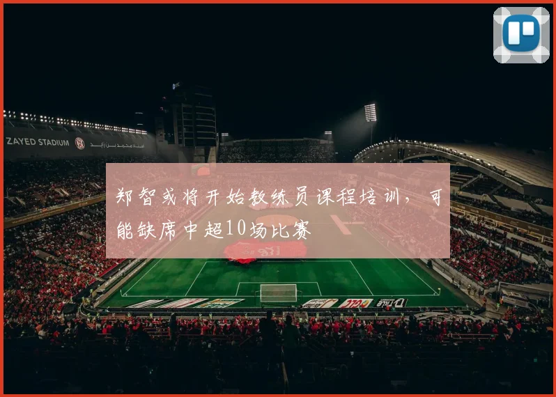 郑智或将开始教练员课程培训，可能缺席中超10场比赛