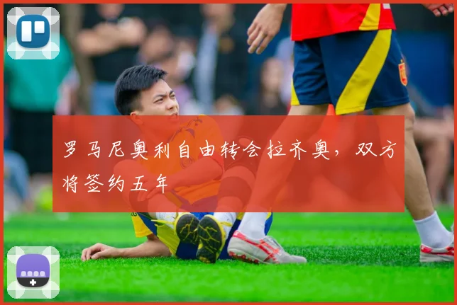 罗马尼奥利自由转会拉齐奥，双方将签约五年