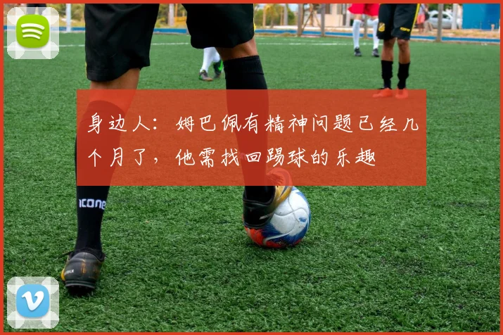 身边人：姆巴佩有精神问题已经几个月了，他需找回踢球的乐趣