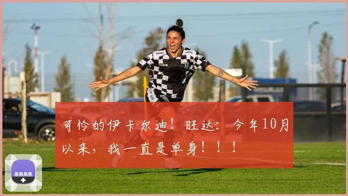 可怜的伊卡尔迪！旺达：今年10月以来，我一直是单身！！！