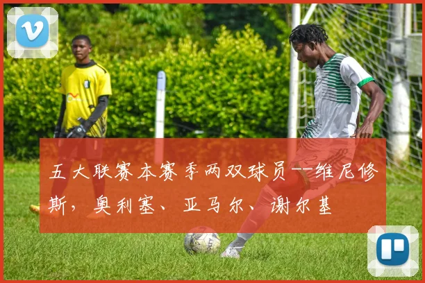 五大联赛本赛季两双球员--维尼修斯，奥利塞、亚马尔、谢尔基