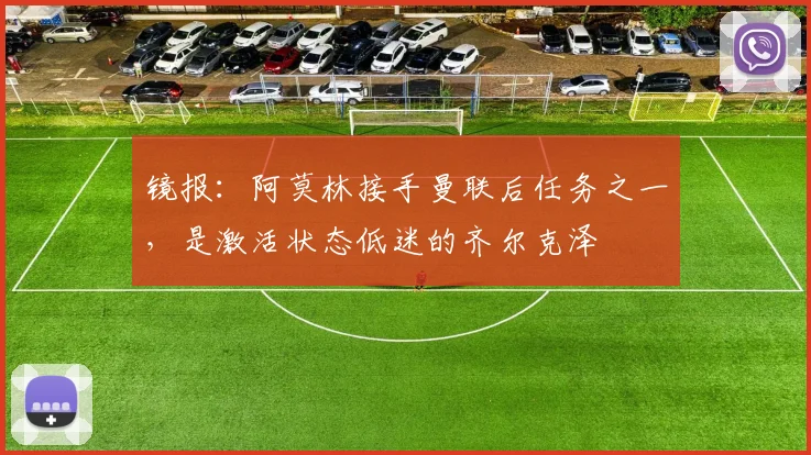 镜报：阿莫林接手曼联后任务之一，是激活状态低迷的齐尔克泽