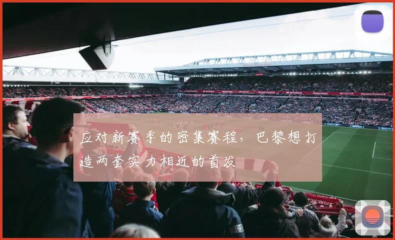 应对新赛季的密集赛程，巴黎想打造两套实力相近的首发