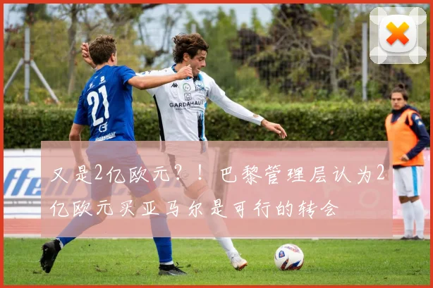 又是2亿欧元？！巴黎管理层认为2亿欧元买亚马尔是可行的转会