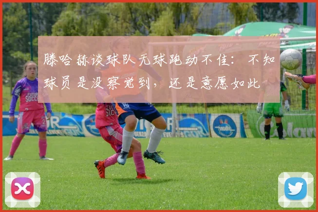 滕哈赫谈球队无球跑动不佳：不知球员是没察觉到，还是意愿如此