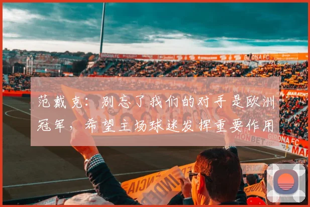 范戴克：别忘了我们的对手是欧洲冠军，希望主场球迷发挥重要作用