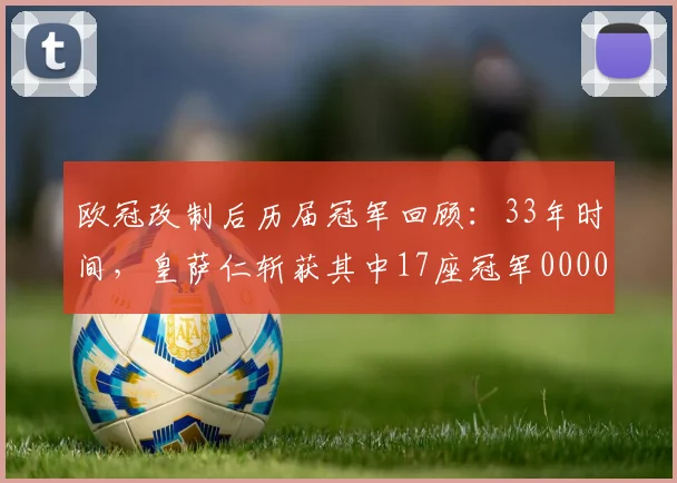 欧冠改制后历届冠军回顾：33年时间，皇萨仁斩获其中17座冠军0000644