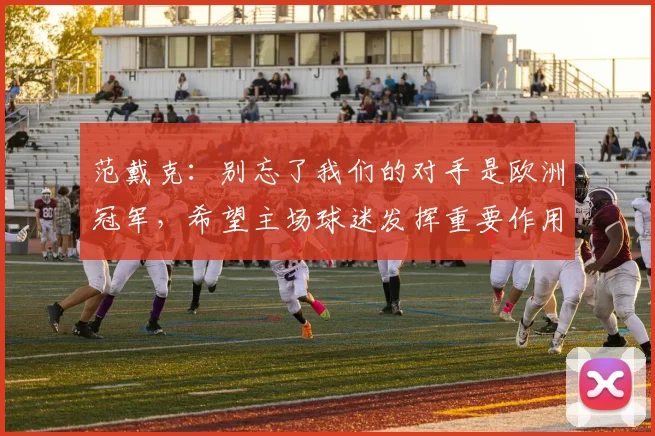 范戴克：别忘了我们的对手是欧洲冠军，希望主场球迷发挥重要作用