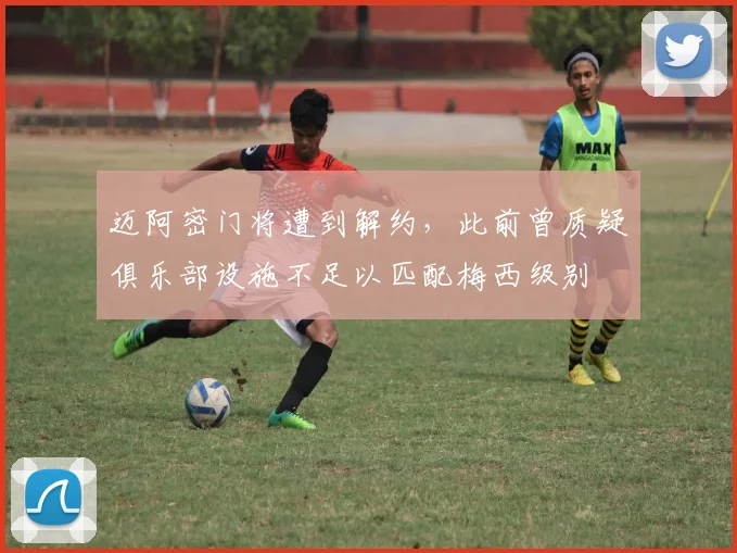 迈阿密门将遭到解约，此前曾质疑俱乐部设施不足以匹配梅西级别