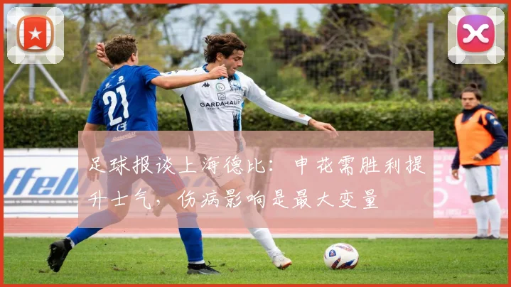 足球报谈上海德比：申花需胜利提升士气，伤病影响是最大变量