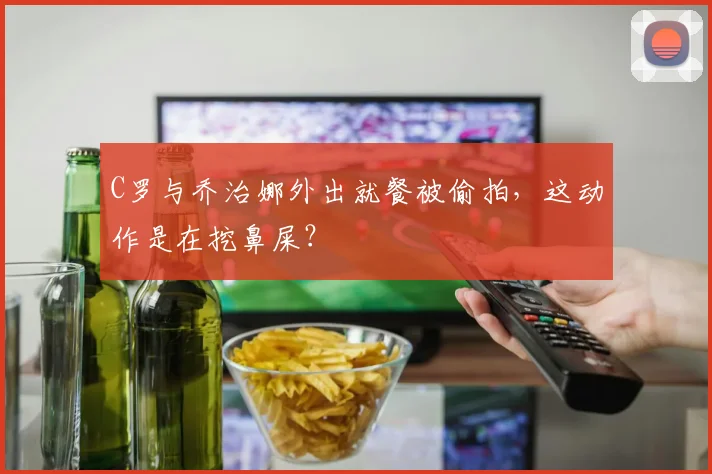 C罗与乔治娜外出就餐被偷拍，这动作是在挖鼻屎？
