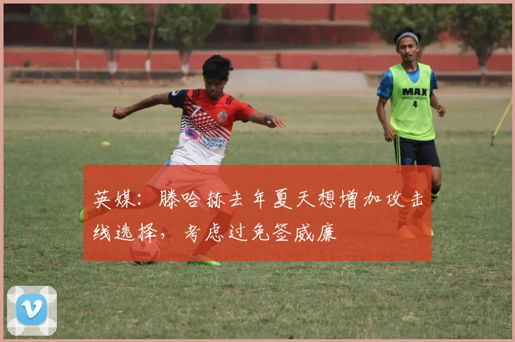 英媒：滕哈赫去年夏天想增加攻击线选择，考虑过免签威廉