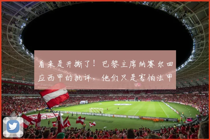 看来是开撕了！巴黎主席纳赛尔回应西甲的批评，他们只是害怕法甲
