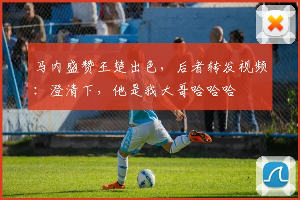 马内盛赞王楚出色，后者转发视频：澄清下，他是我大哥哈哈哈