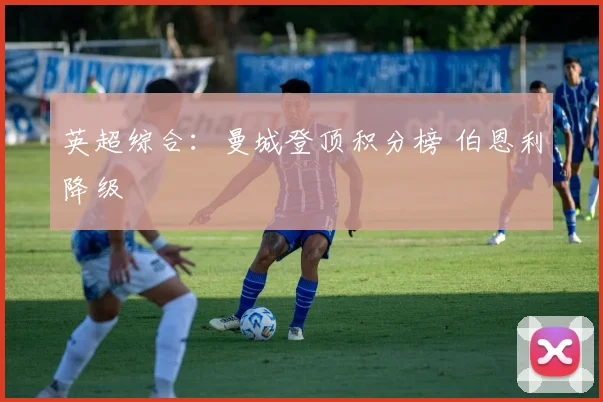 英超综合：曼城登顶积分榜 伯恩利降级