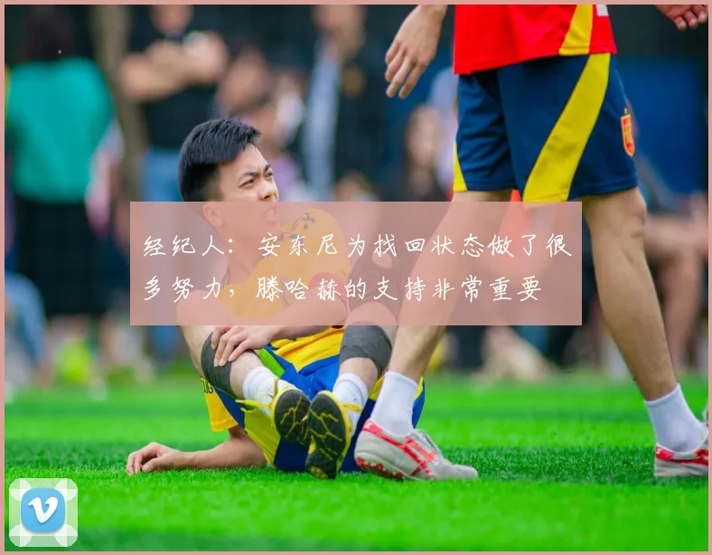 经纪人：安东尼为找回状态做了很多努力，滕哈赫的支持非常重要