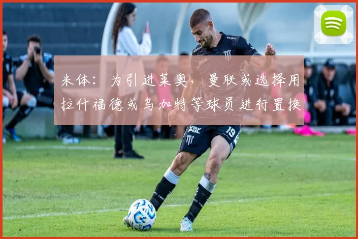 米体：为引进莱奥，曼联或选择用拉什福德或乌加特等球员进行置换
