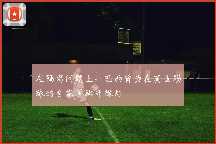 在隔离问题上，巴西曾为在英国踢球的自家国脚开绿灯