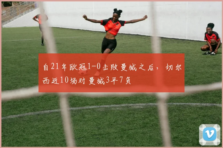 自21年欧冠1-0击败曼城之后，切尔西近10场对曼城3平7负