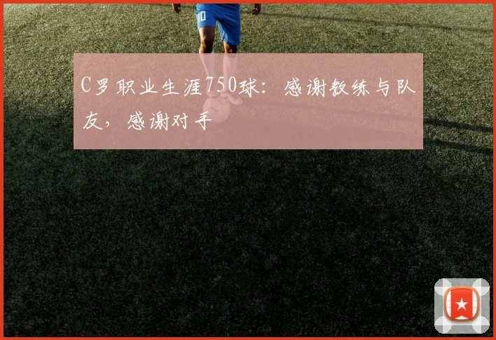 C罗职业生涯750球：感谢教练与队友，感谢对手
