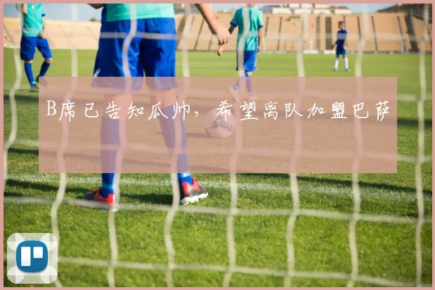 B席已告知瓜帅，希望离队加盟巴萨