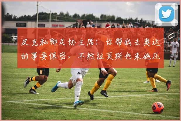 皮克私聊足协主席：你帮我去奥运的事要保密，不然拉莫斯也来施压