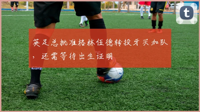 英足总批准格林伍德转投牙买加队，还需等待出生证明