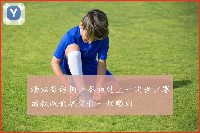 杨旭寄语国少参加过上一次世少赛的叔叔们祝你们一切顺利