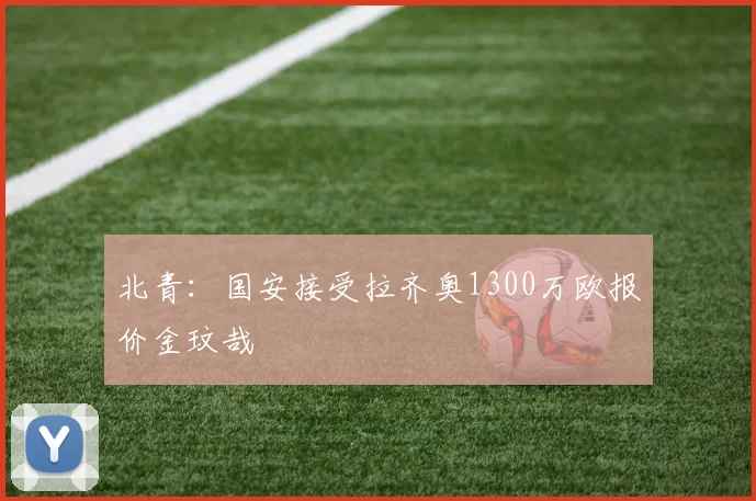 北青：国安接受拉齐奥1300万欧报价金玟哉