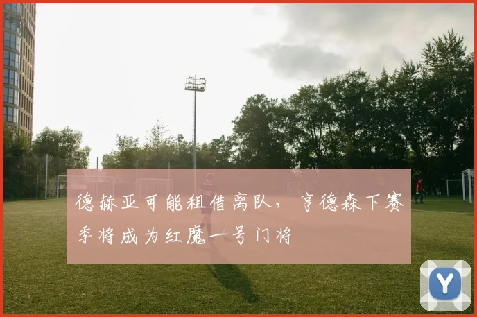 德赫亚可能租借离队，亨德森下赛季将成为红魔一号门将