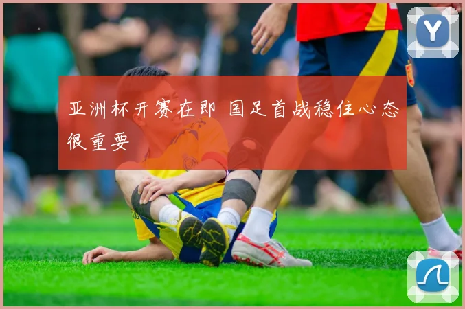 亚洲杯开赛在即 国足首战稳住心态很重要