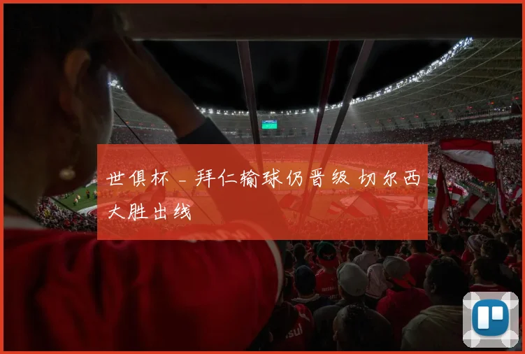 世俱杯 _ 拜仁输球仍晋级 切尔西大胜出线
