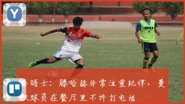 泰晤士：滕哈赫非常注重纪律，曼联球员在餐厅里不许打电话