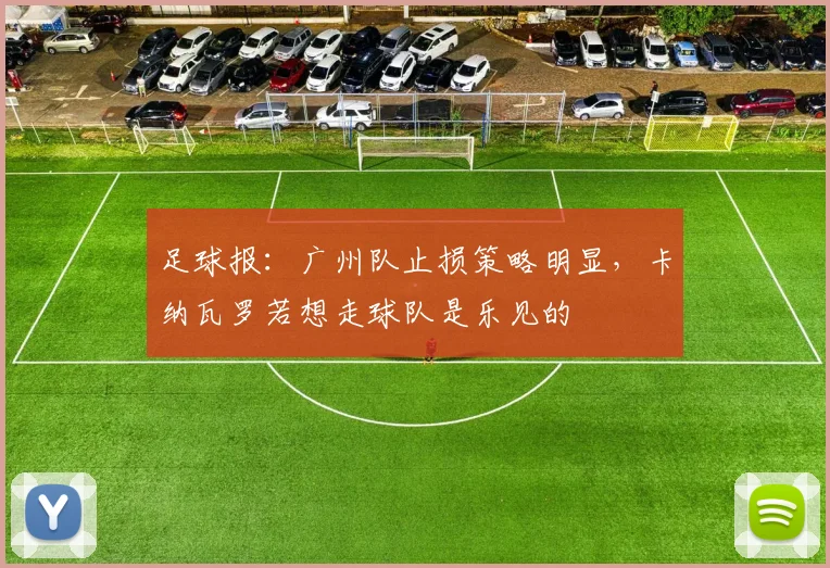 足球报：广州队止损策略明显，卡纳瓦罗若想走球队是乐见的