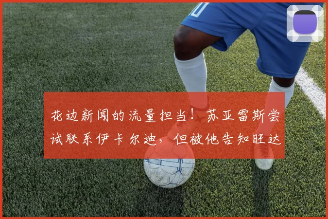 花边新闻的流量担当！苏亚雷斯尝试联系伊卡尔迪，但被他告知旺达