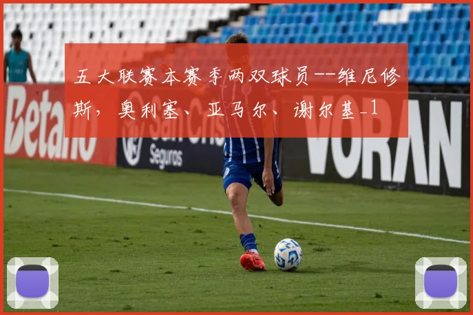 五大联赛本赛季两双球员--维尼修斯，奥利塞、亚马尔、谢尔基_1