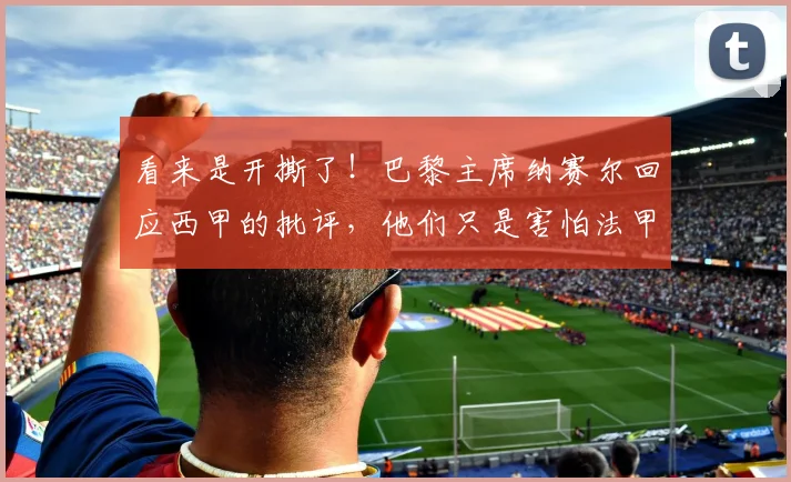 看来是开撕了！巴黎主席纳赛尔回应西甲的批评，他们只是害怕法甲