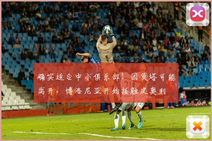 确实适合中小俱乐部！因莫塔可能离开，博洛尼亚开始接触皮奥利