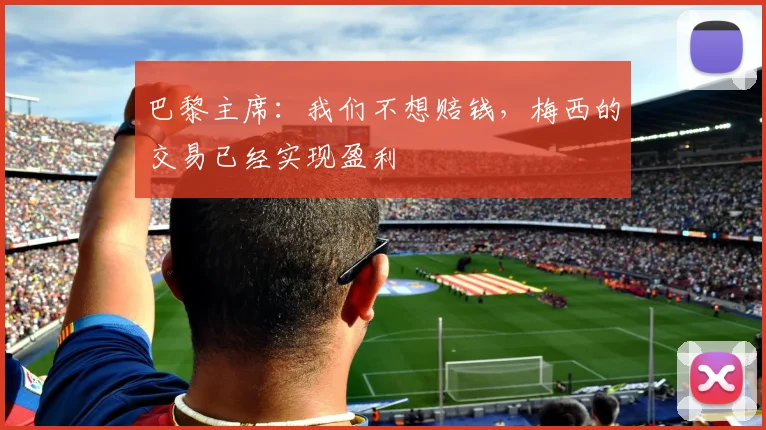 巴黎主席：我们不想赔钱，梅西的交易已经实现盈利
