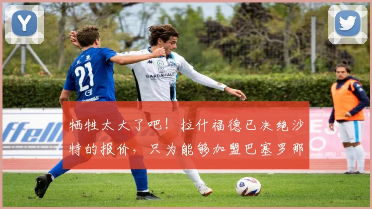 牺牲太大了吧！拉什福德已决绝沙特的报价，只为能够加盟巴塞罗那