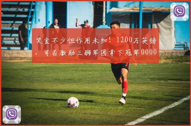 奖金不少但作用未知！1200万英镑，可否激励三狮军团拿下冠军0000644