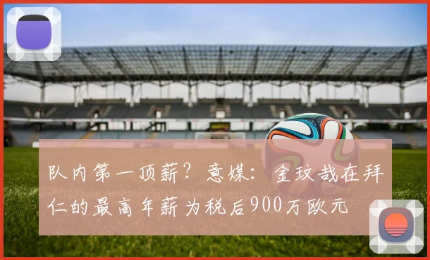 队内第一顶薪？意媒：金玟哉在拜仁的最高年薪为税后900万欧元