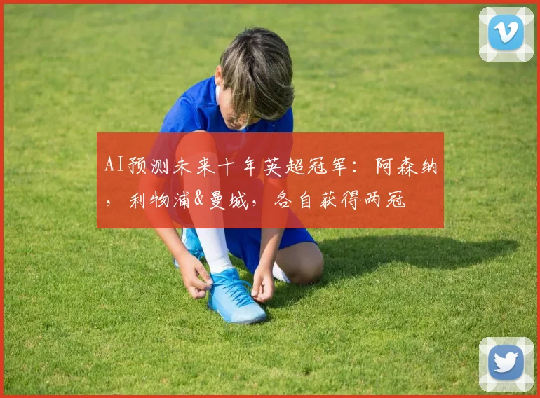AI预测未来十年英超冠军：阿森纳，利物浦&曼城，各自获得两冠